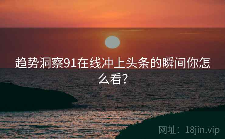 趋势洞察91在线冲上头条的瞬间你怎么看？