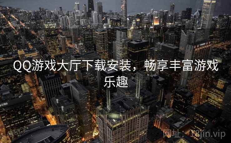 QQ游戏大厅下载安装，畅享丰富游戏乐趣