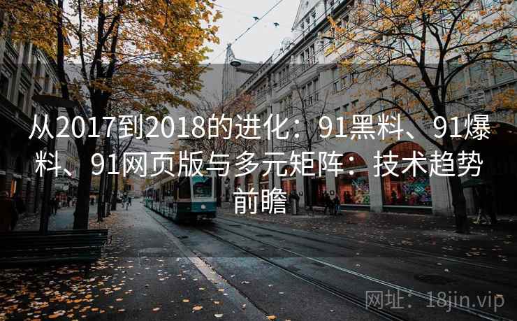 从2017到2018的进化：91黑料、91爆料、91网页版与多元矩阵：技术趋势前瞻