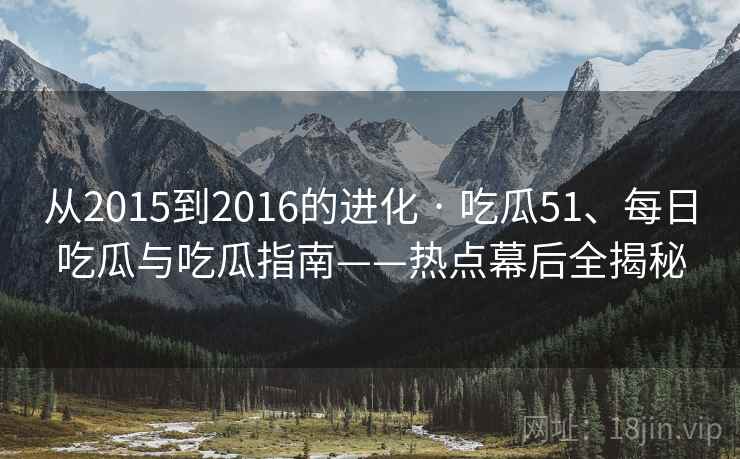 从2015到2016的进化 · 吃瓜51、每日吃瓜与吃瓜指南——热点幕后全揭秘