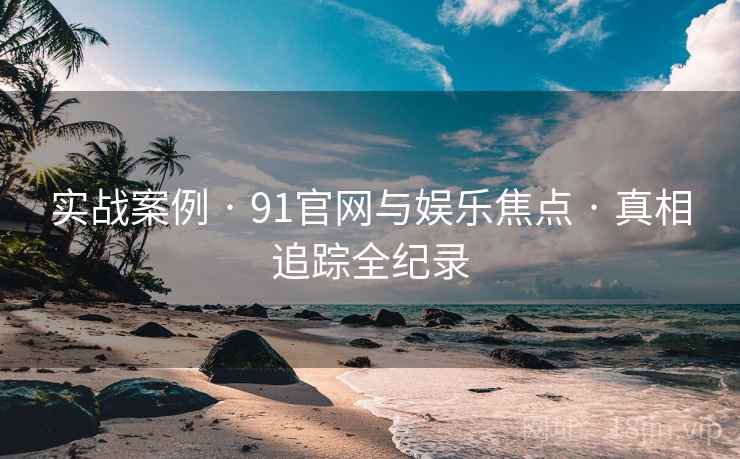 实战案例 · 91官网与娱乐焦点 · 真相追踪全纪录