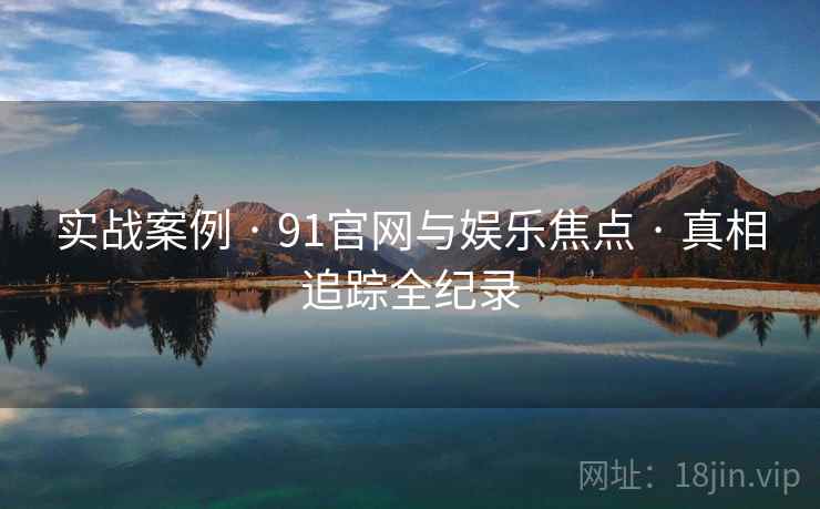 实战案例 · 91官网与娱乐焦点 · 真相追踪全纪录