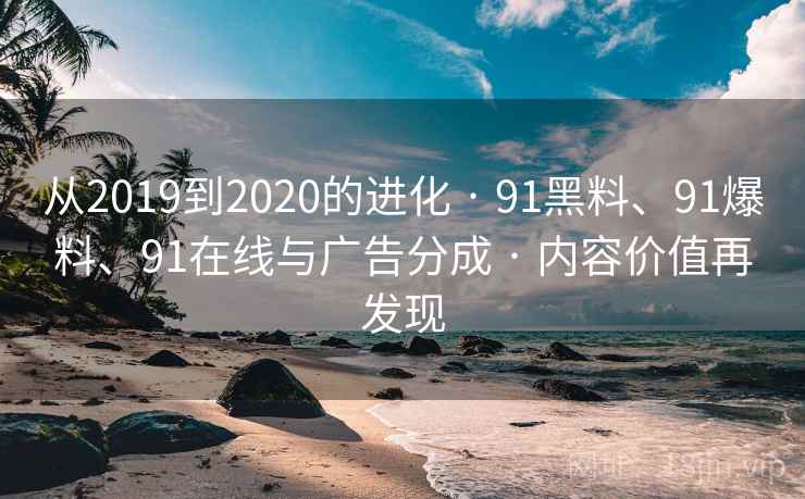 从2019到2020的进化 · 91黑料、91爆料、91在线与广告分成 · 内容价值再发现