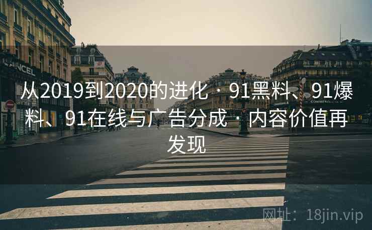 从2019到2020的进化 · 91黑料、91爆料、91在线与广告分成 · 内容价值再发现