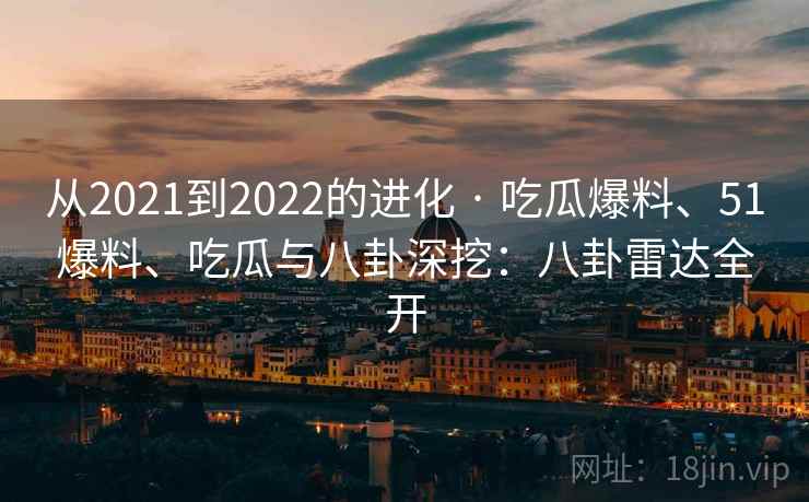 从2021到2022的进化 · 吃瓜爆料、51爆料、吃瓜与八卦深挖：八卦雷达全开