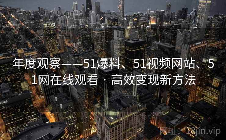 年度观察——51爆料、51视频网站、51网在线观看 · 高效变现新方法