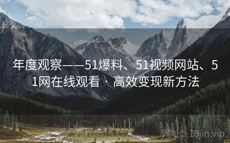 年度观察——51爆料、51视频网站、51网在线观看 · 高效变现新方法