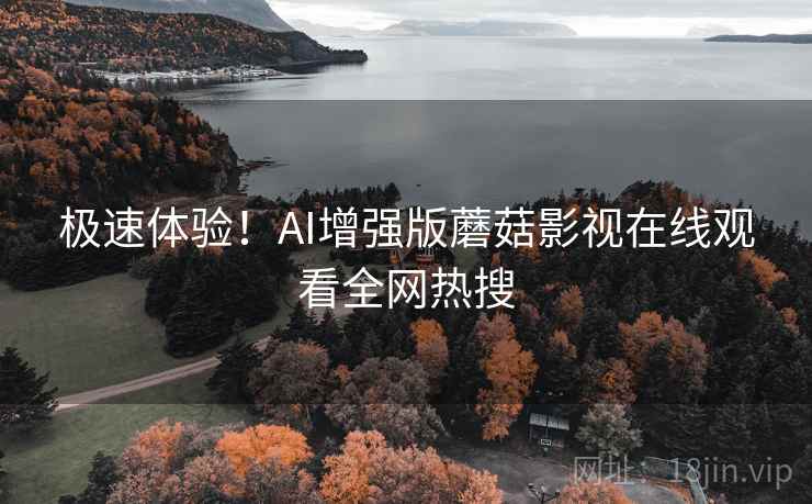 极速体验！AI增强版蘑菇影视在线观看全网热搜