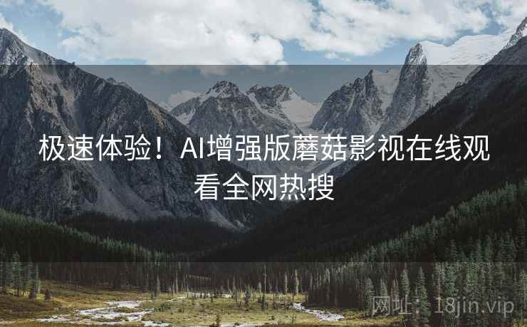 极速体验！AI增强版蘑菇影视在线观看全网热搜