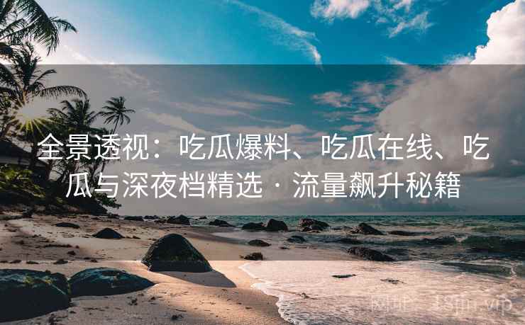 全景透视：吃瓜爆料、吃瓜在线、吃瓜与深夜档精选 · 流量飙升秘籍