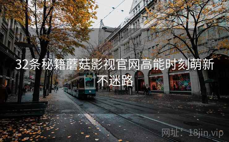 32条秘籍蘑菇影视官网高能时刻萌新不迷路