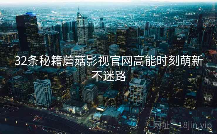32条秘籍蘑菇影视官网高能时刻萌新不迷路