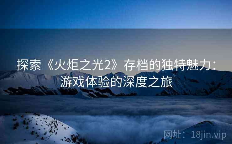 探索《火炬之光2》存档的独特魅力：游戏体验的深度之旅