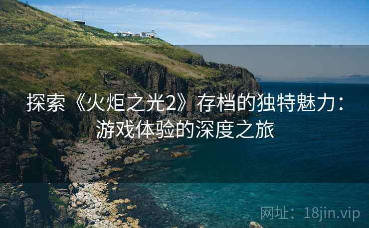探索《火炬之光2》存档的独特魅力：游戏体验的深度之旅