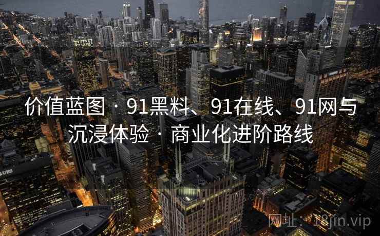 价值蓝图 · 91黑料、91在线、91网与沉浸体验 · 商业化进阶路线