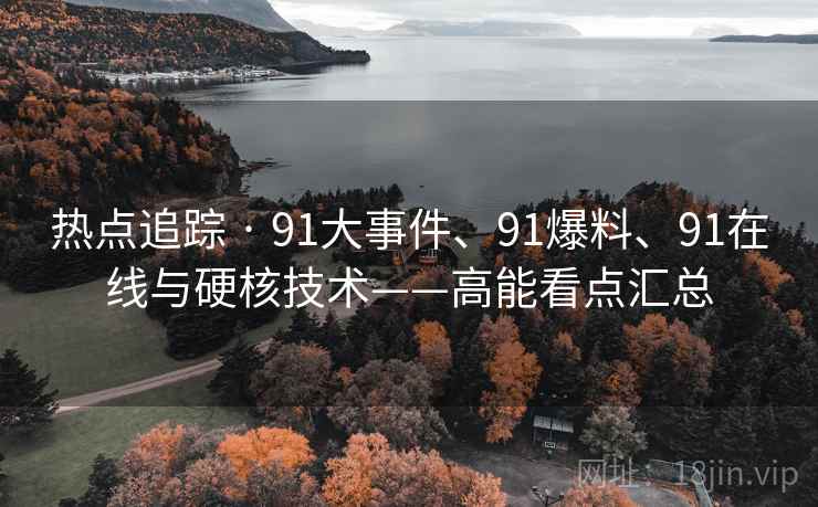 热点追踪 · 91大事件、91爆料、91在线与硬核技术——高能看点汇总