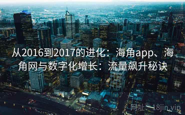 从2016到2017的进化：海角app、海角网与数字化增长：流量飙升秘诀
