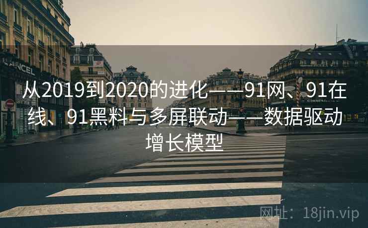 从2019到2020的进化——91网、91在线、91黑料与多屏联动——数据驱动增长模型