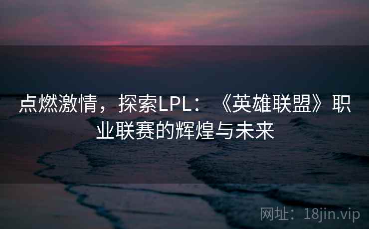 点燃激情，探索LPL：《英雄联盟》职业联赛的辉煌与未来