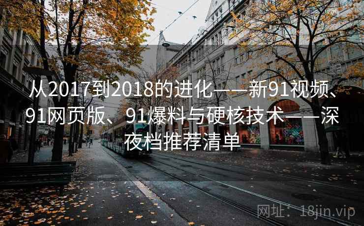 从2017到2018的进化——新91视频、91网页版、91爆料与硬核技术——深夜档推荐清单