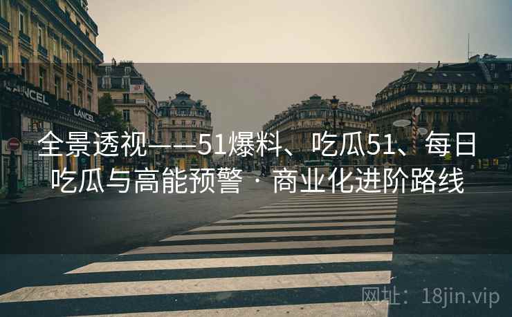 全景透视——51爆料、吃瓜51、每日吃瓜与高能预警 · 商业化进阶路线