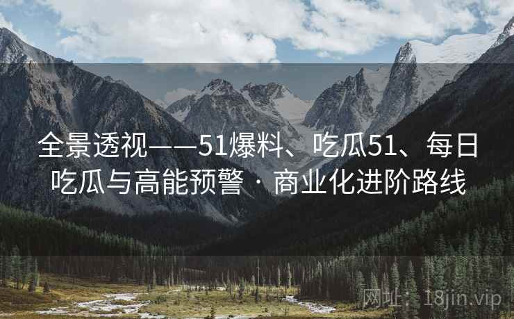 全景透视——51爆料、吃瓜51、每日吃瓜与高能预警 · 商业化进阶路线