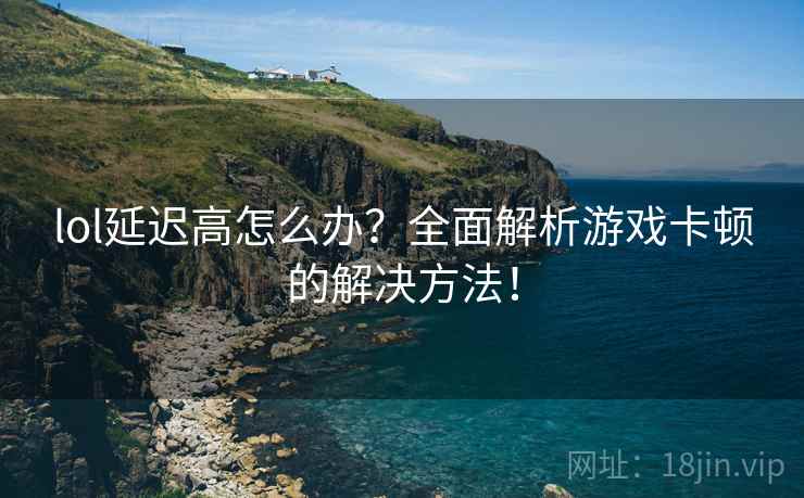 lol延迟高怎么办？全面解析游戏卡顿的解决方法！