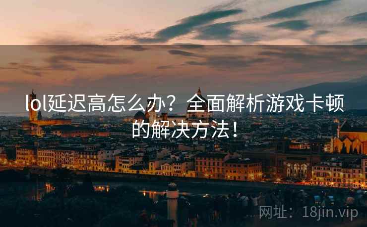 lol延迟高怎么办？全面解析游戏卡顿的解决方法！
