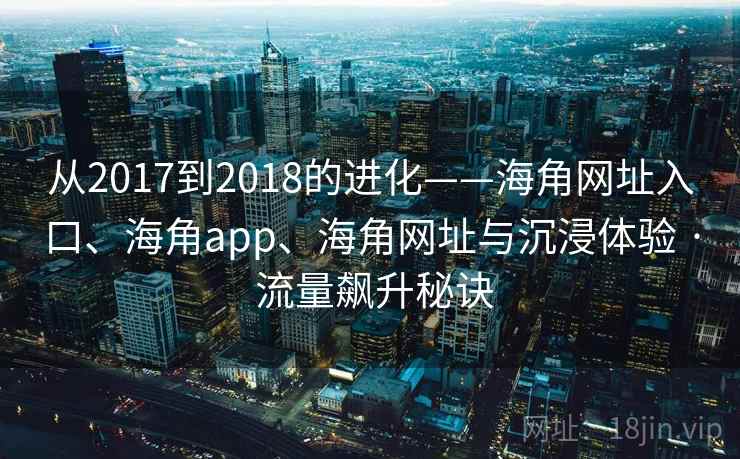 从2017到2018的进化——海角网址入口、海角app、海角网址与沉浸体验 · 流量飙升秘诀