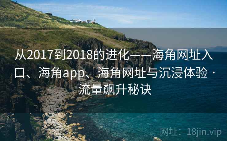 从2017到2018的进化——海角网址入口、海角app、海角网址与沉浸体验 · 流量飙升秘诀