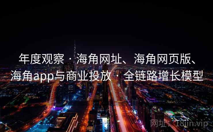 年度观察 · 海角网址、海角网页版、海角app与商业投放 · 全链路增长模型