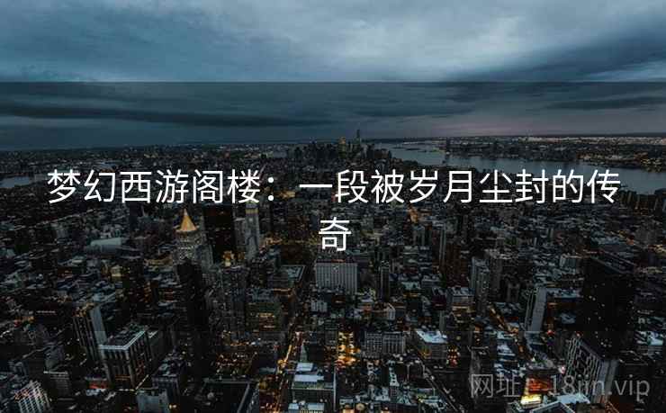 梦幻西游阁楼：一段被岁月尘封的传奇