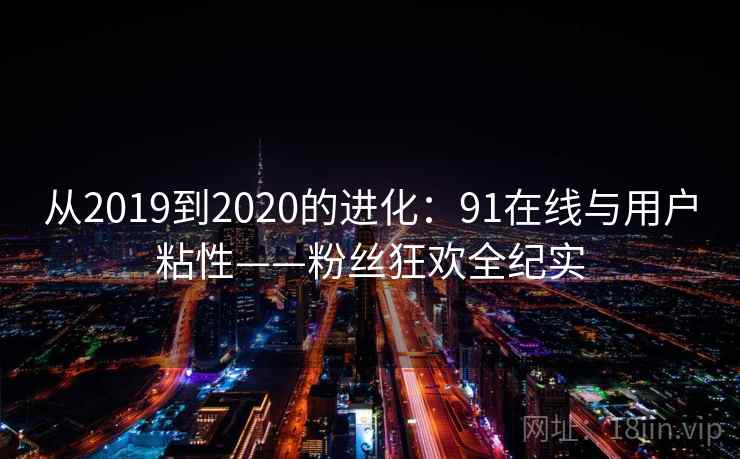 从2019到2020的进化：91在线与用户粘性——粉丝狂欢全纪实