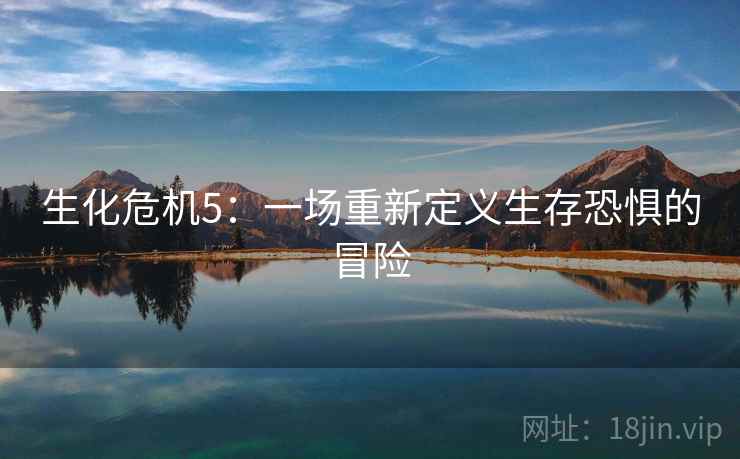 生化危机5：一场重新定义生存恐惧的冒险