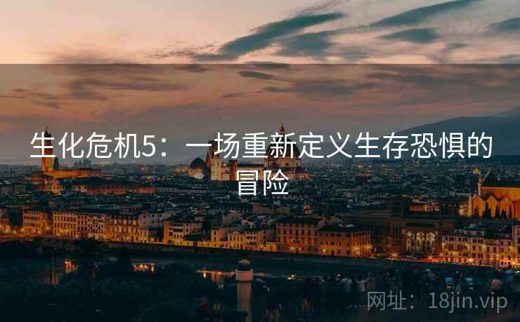生化危机5：一场重新定义生存恐惧的冒险