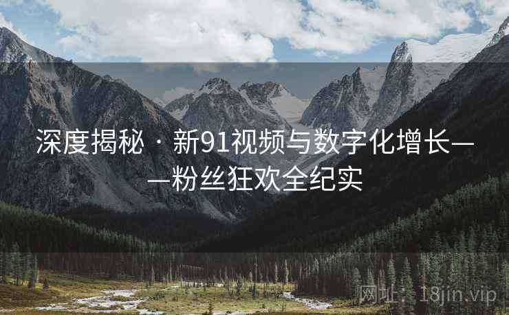 深度揭秘 · 新91视频与数字化增长——粉丝狂欢全纪实