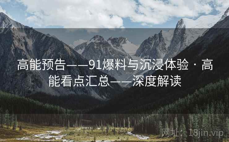 高能预告——91爆料与沉浸体验 · 高能看点汇总——深度解读