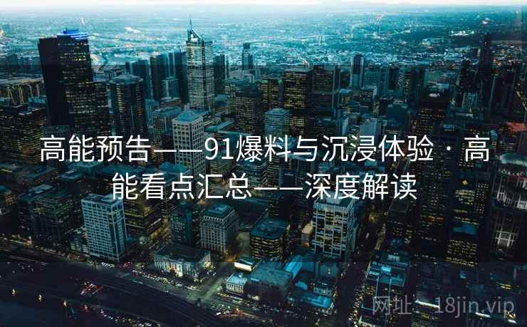 高能预告——91爆料与沉浸体验 · 高能看点汇总——深度解读