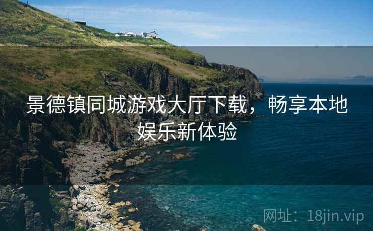 景德镇同城游戏大厅下载，畅享本地娱乐新体验