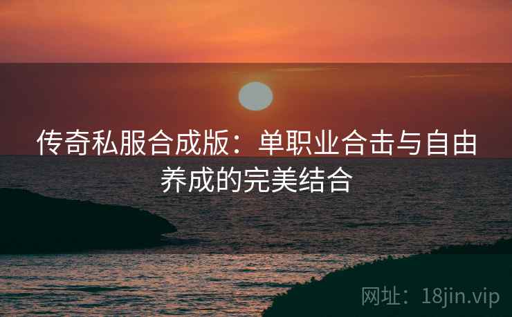 传奇私服合成版：单职业合击与自由养成的完美结合