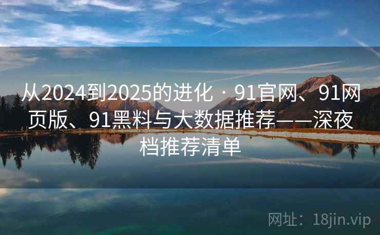 从2024到2025的进化 · 91官网、91网页版、91黑料与大数据推荐——深夜档推荐清单