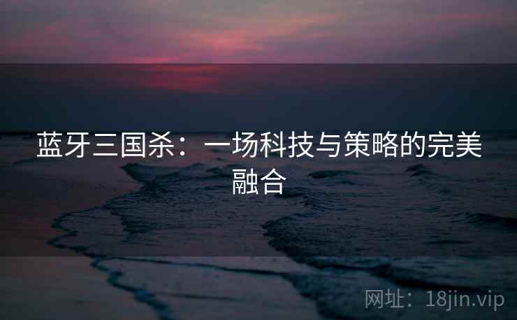 蓝牙三国杀：一场科技与策略的完美融合