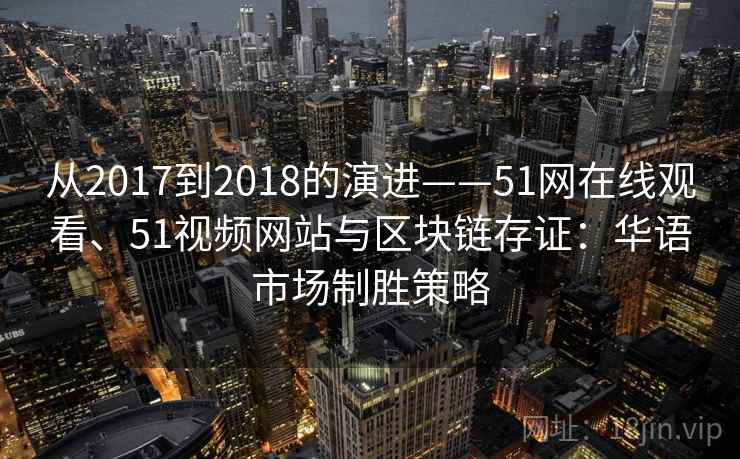 从2017到2018的演进——51网在线观看、51视频网站与区块链存证：华语市场制胜策略