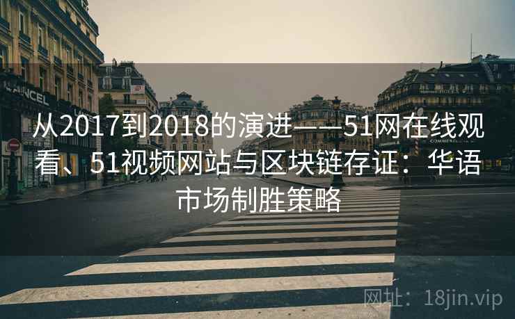 从2017到2018的演进——51网在线观看、51视频网站与区块链存证：华语市场制胜策略