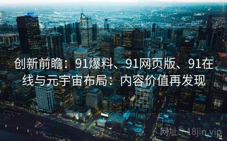 创新前瞻：91爆料、91网页版、91在线与元宇宙布局：内容价值再发现