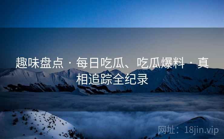 趣味盘点 · 每日吃瓜、吃瓜爆料 · 真相追踪全纪录