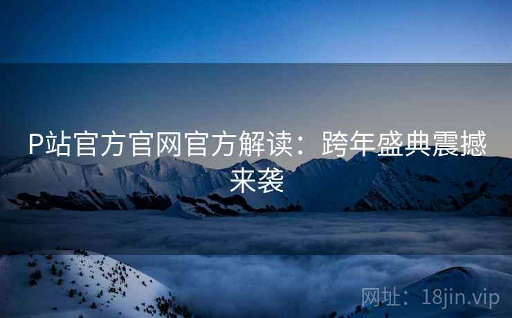 P站官方官网官方解读：跨年盛典震撼来袭
