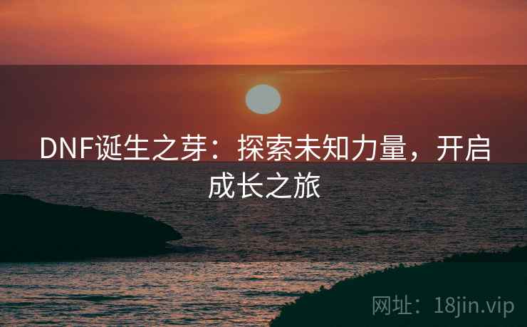 DNF诞生之芽：探索未知力量，开启成长之旅