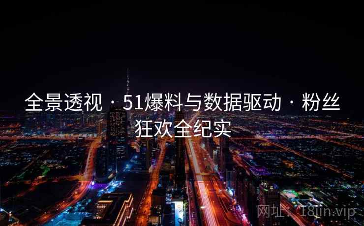全景透视 · 51爆料与数据驱动 · 粉丝狂欢全纪实