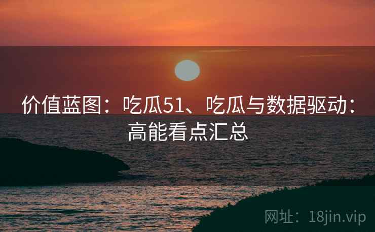 价值蓝图：吃瓜51、吃瓜与数据驱动：高能看点汇总